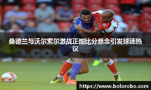 桑德兰与沃尔索尔激战正酣比分悬念引发球迷热议